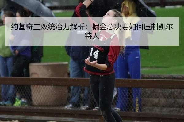 约基奇三双统治力解析：掘金总决赛如何压制凯尔特人