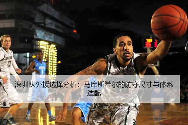 深圳队外援选择分析：马库斯希尔的防守尺寸与体系适配